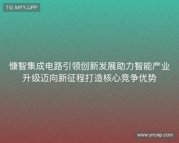慷智集成电路引领创新发展助力智能产业升级迈向新征程打造核心竞争优势 慷智集成电路引领创新发展助力智能产业升级迈向新征程打造核心竞争优势